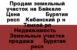 Продам земельный участок на Байкале. › Цена ­ 850 000 - Бурятия респ., Кабанский р-н, Танхой рп Недвижимость » Земельные участки продажа   . Бурятия респ.
